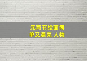 元宵节绘画简单又漂亮 人物